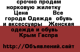 срочно продам норковую жилетку!!! › Цена ­ 13 000 - Все города Одежда, обувь и аксессуары » Женская одежда и обувь   . Крым,Гаспра